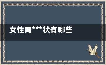 女性胃***状有哪些 女性胃癌有哪些症状(女性胃癌的症状)